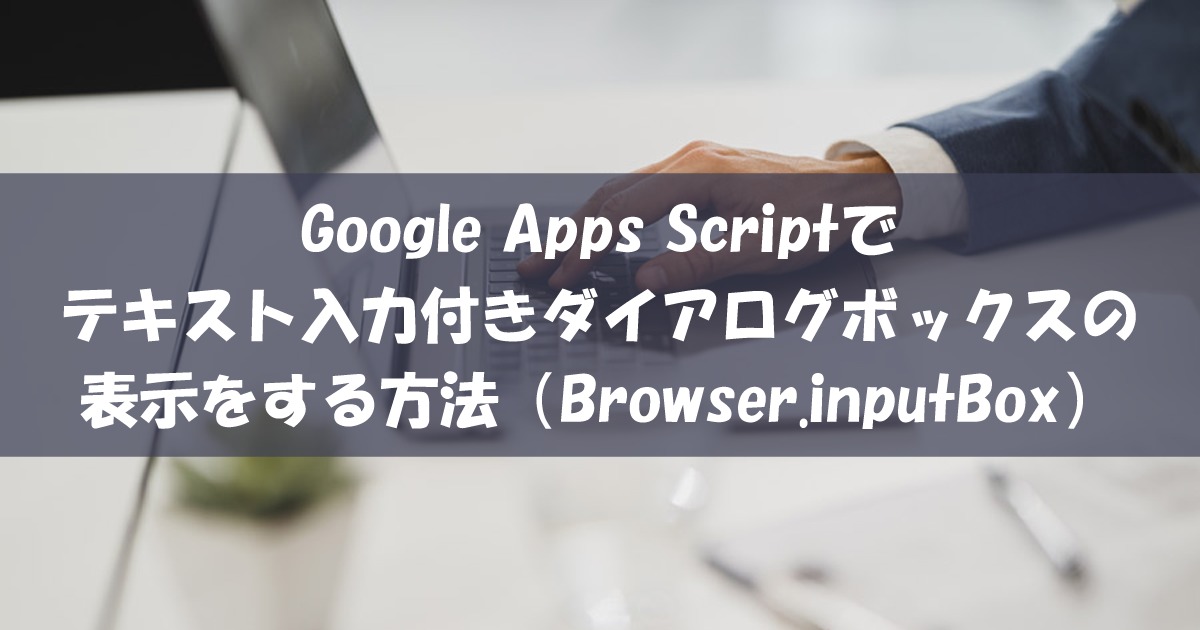 Google Apps Scriptでテキスト入力付きダイアログボックスの表示をする方法（Browser.inputBox）